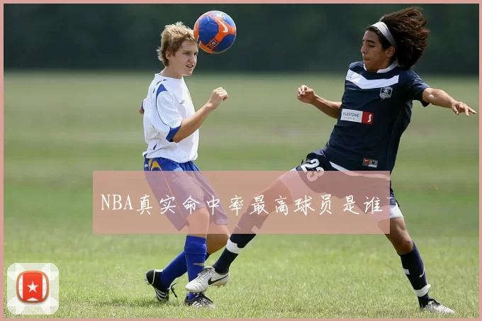 NBA真实命中率最高球员是谁