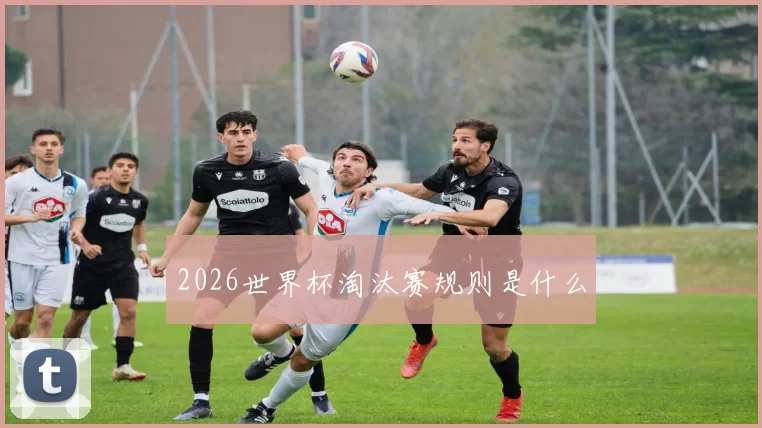 2026世界杯淘汰赛规则是什么