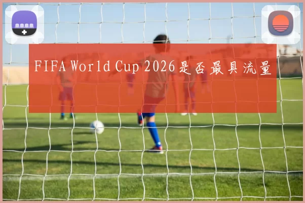 FIFA World Cup 2026是否最具流量