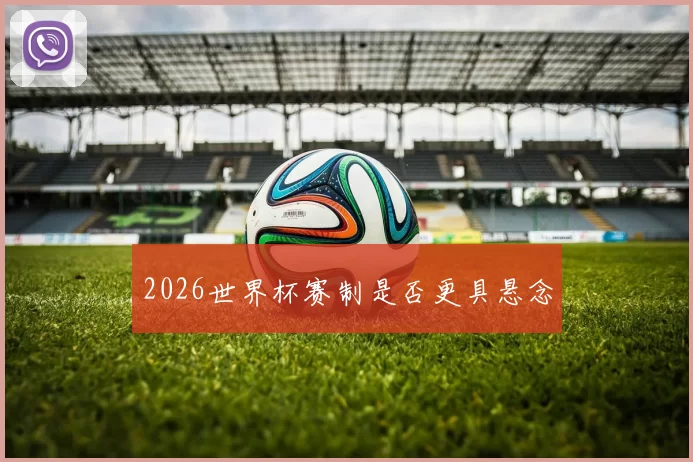 2026世界杯赛制是否更具悬念
