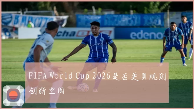 FIFA World Cup 2026是否更具规则创新空间